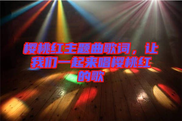 櫻桃紅主題曲歌詞，讓我們一起來唱櫻桃紅的歌