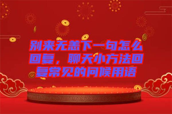 別來無恙下一句怎么回復(fù)，聊天小方法回復(fù)常見的問候用語