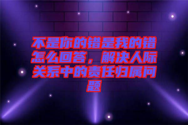 不是你的錯(cuò)是我的錯(cuò)怎么回答，解決人際關(guān)系中的責(zé)任歸屬問題