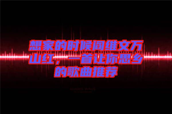 想家的時(shí)候閻維文萬山紅，一首讓你思鄉(xiāng)的歌曲推薦