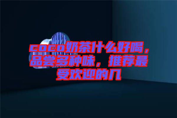 coco奶茶什么好喝，品嘗多種味，推薦最受歡迎的幾