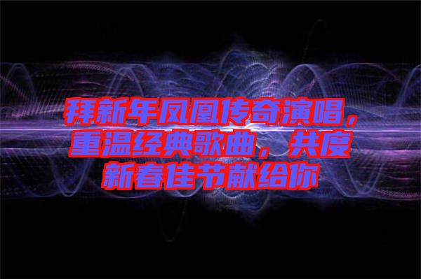 拜新年鳳凰傳奇演唱，重溫經(jīng)典歌曲，共度新春佳節(jié)獻(xiàn)給你