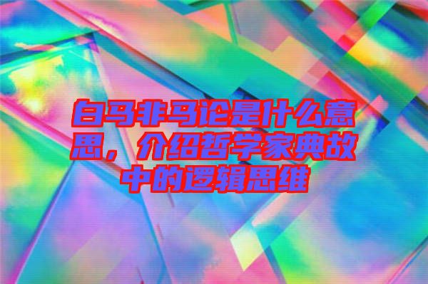 白馬非馬論是什么意思，介紹哲學(xué)家典故中的邏輯思維
