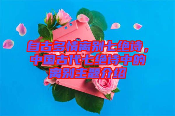 自古多情離別七絕詩，中國古代七絕詩中的離別主題介紹