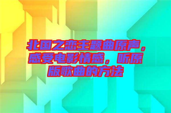 北國之戀主題曲原聲，感受電影情感，聽原版歌曲的方法