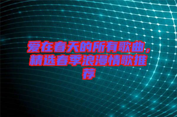 愛在春天的所有歌曲，精選春季浪漫情歌推薦