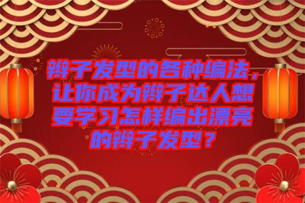 辮子發(fā)型的各種編法，讓你成為辮子達(dá)人想要學(xué)習(xí)怎樣編出漂亮的辮子發(fā)型？