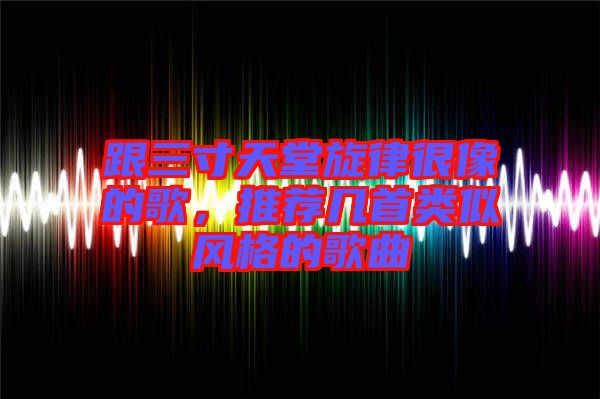 跟三寸天堂旋律很像的歌，推薦幾首類似風(fēng)格的歌曲