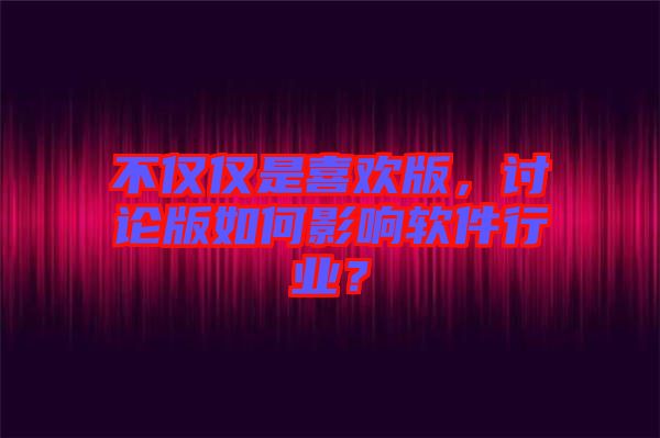 不僅僅是喜歡版，討論版如何影響軟件行業(yè)？
