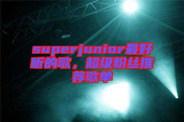 superjunior最好聽的歌，超級(jí)粉絲推薦歌單
