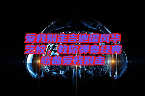 愛我別走吉他譜風(fēng)華藝校，教你彈奏經(jīng)典歌曲愛我別走