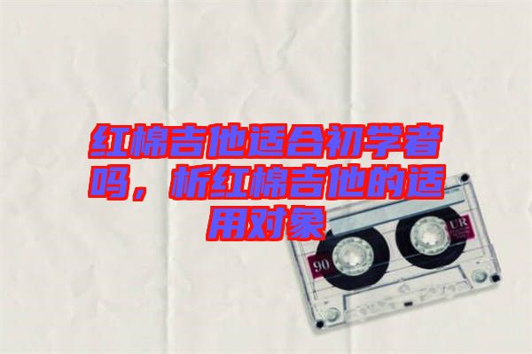 紅棉吉他適合初學(xué)者嗎，析紅棉吉他的適用對象