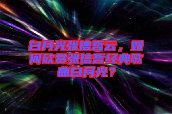 白月光張信哲云，如何欣賞張信哲經(jīng)典歌曲白月光？