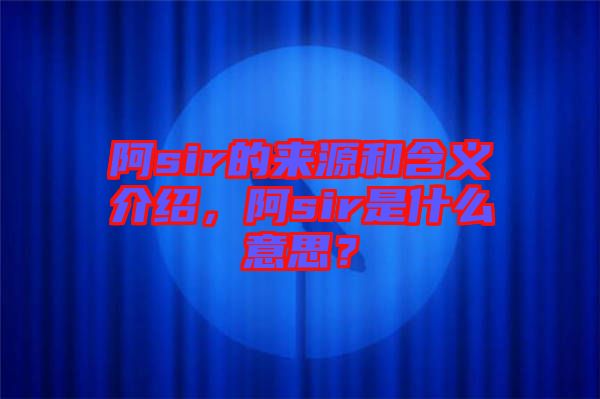 阿sir的來源和含義介紹，阿sir是什么意思？