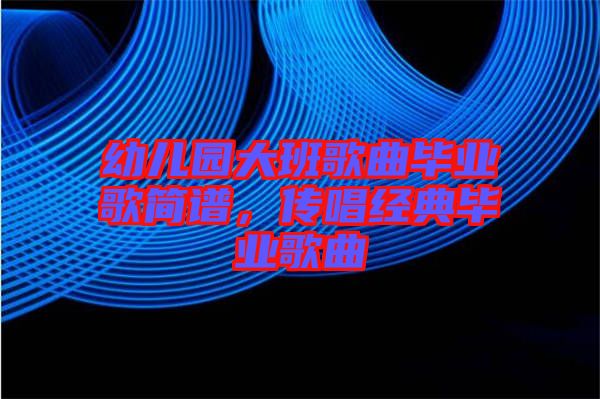 幼兒園大班歌曲畢業(yè)歌簡譜，傳唱經(jīng)典畢業(yè)歌曲