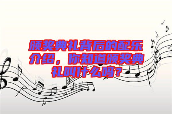 頒獎(jiǎng)典禮背后的配樂(lè)介紹，你知道頒獎(jiǎng)典禮叫什么嗎？
