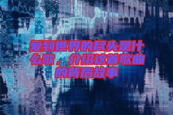愛到世界的盡頭是什么歌，介紹這首歌曲的背后故事
