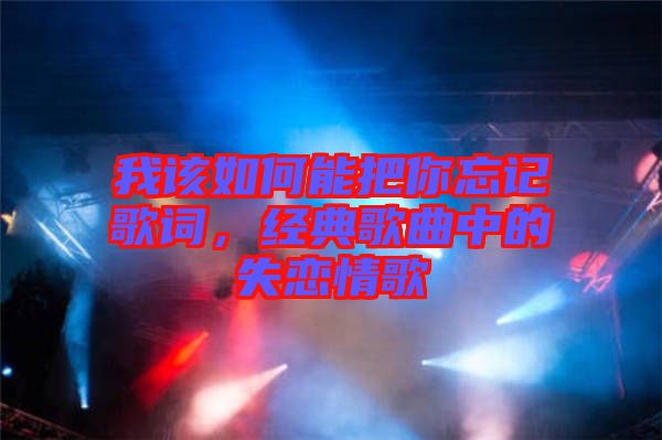 我該如何能把你忘記歌詞，經(jīng)典歌曲中的失戀情歌