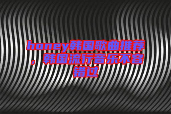 honey韓國(guó)歌曲推薦，韓國(guó)流行音樂不容錯(cuò)過