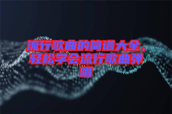 流行歌曲的簡譜大全，輕松學(xué)會流行歌曲彈唱