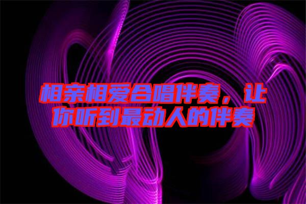 相親相愛合唱伴奏，讓你聽到最動人的伴奏