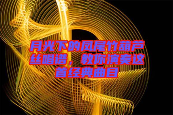 月光下的鳳尾竹葫蘆絲唱譜，教你演奏這首經(jīng)典曲目
