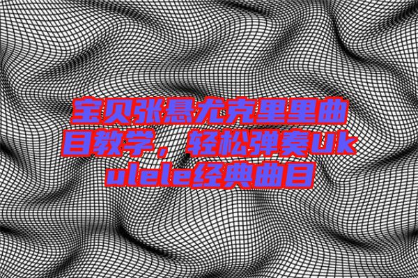 寶貝張懸尤克里里曲目教學(xué)，輕松彈奏Ukulele經(jīng)典曲目