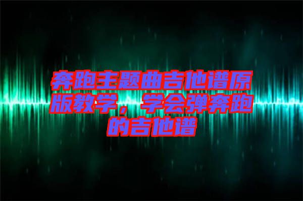 奔跑主題曲吉他譜原版教學(xué)，學(xué)會(huì)彈奔跑的吉他譜