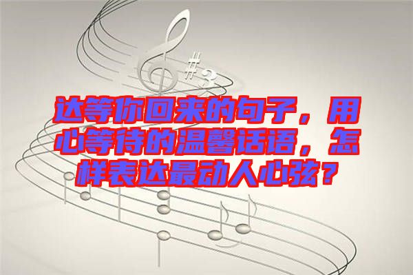 達等你回來的句子，用心等待的溫馨話語，怎樣表達最動人心弦？