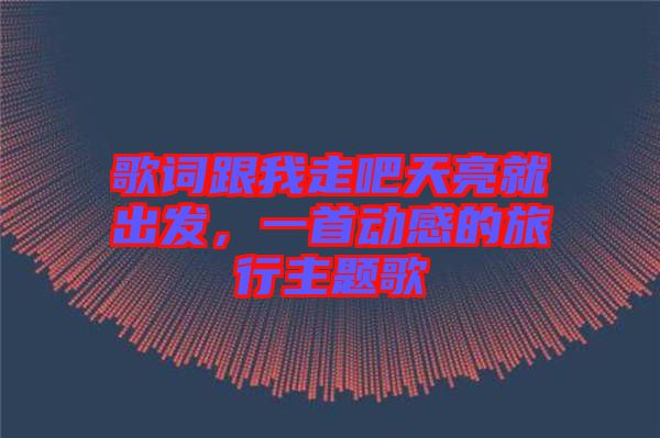 歌詞跟我走吧天亮就出發(fā)，一首動感的旅行主題歌