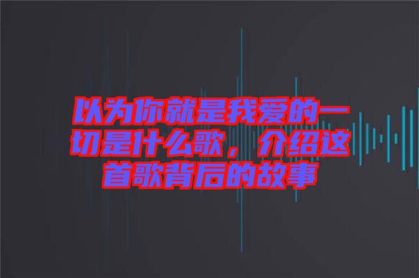 以為你就是我愛的一切是什么歌，介紹這首歌背后的故事