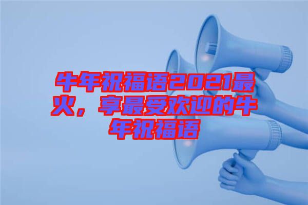 牛年祝福語(yǔ)2021最火，享最受歡迎的牛年祝福語(yǔ)