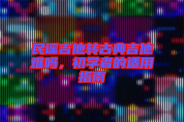 民謠吉他轉古典吉他難嗎，初學者的適用指南