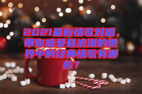 2021最新情歌對(duì)唱，帶你感受最浪漫的世界中的經(jīng)典情歌有哪些？