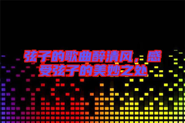 弦子的歌曲醉清風(fēng)，感受弦子的美妙之處