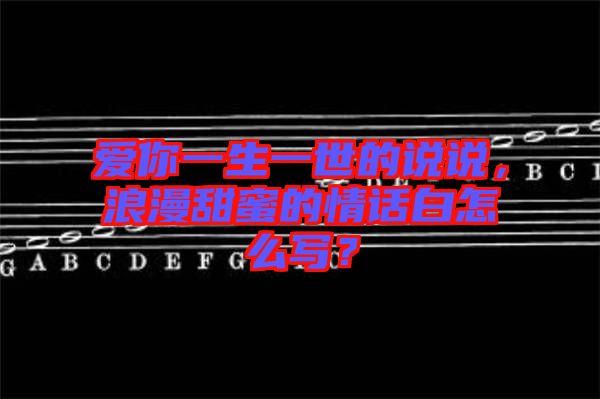 愛你一生一世的說說，浪漫甜蜜的情話白怎么寫？