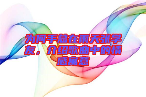 為何手總在雨天張學友，介紹歌曲中的情感寓意
