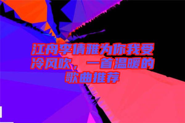江舟李倩雅為你我受冷風(fēng)吹，一首溫暖的歌曲推薦