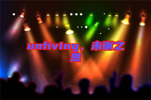 unfiving，未謝之恩