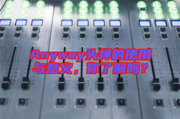 Anyway頭禪的使用與意義，你了解嗎？