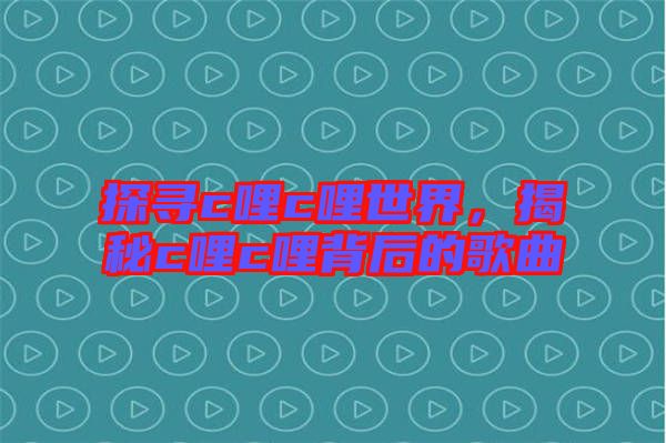 探尋c哩c哩世界，揭秘c哩c哩背后的歌曲