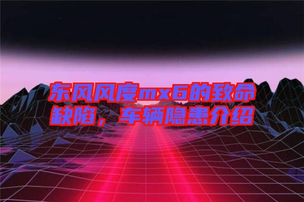 東風(fēng)風(fēng)度mx6的致命缺陷，車輛隱患介紹