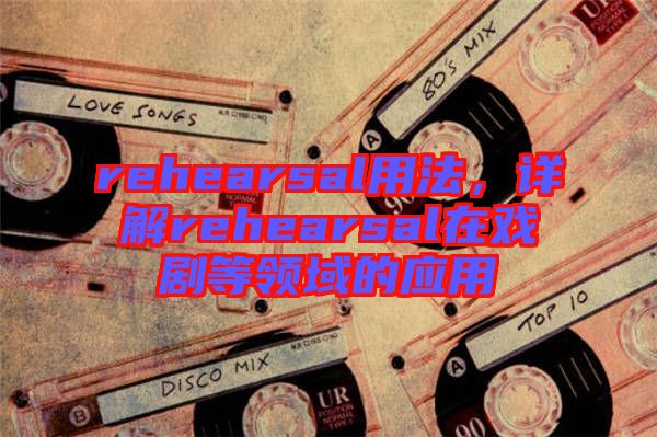 rehearsal用法，詳解rehearsal在戲劇等領(lǐng)域的應(yīng)用