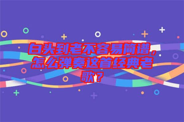 白頭到老不容易簡(jiǎn)譜，怎么彈奏這首經(jīng)典老歌？