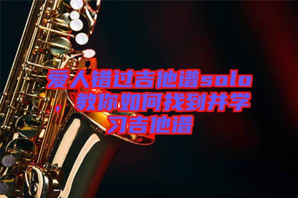 愛(ài)人錯(cuò)過(guò)吉他譜solo，教你如何找到并學(xué)習(xí)吉他譜