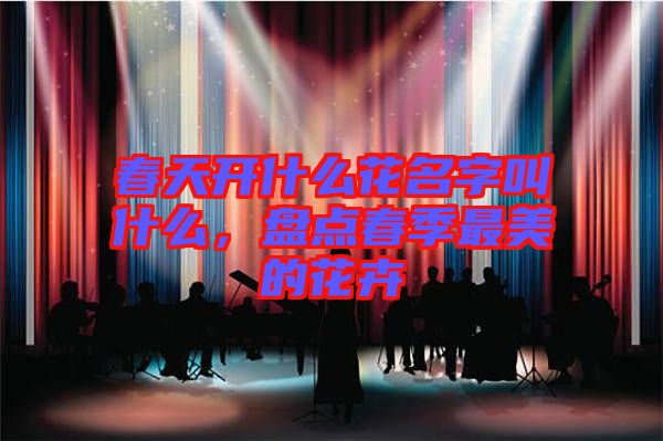 春天開什么花名字叫什么，盤點(diǎn)春季最美的花卉