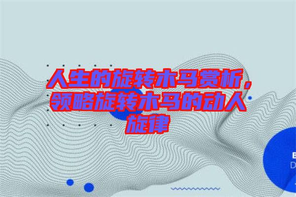 人生的旋轉(zhuǎn)木馬賞析，領(lǐng)略旋轉(zhuǎn)木馬的動(dòng)人旋律