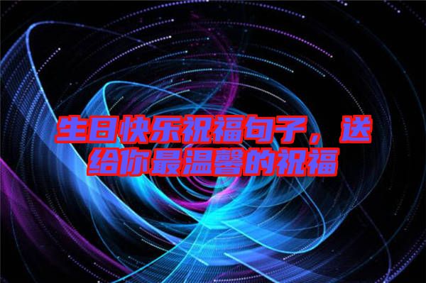 生日快樂祝福句子，送給你最溫馨的祝福