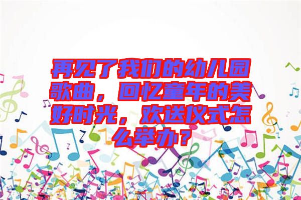 再見了我們的幼兒園歌曲，回憶童年的美好時(shí)光，歡送儀式怎么舉辦？