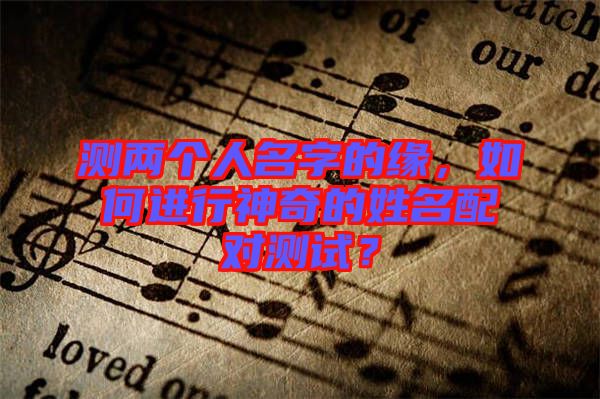 測兩個人名字的緣，如何進行神奇的姓名配對測試？